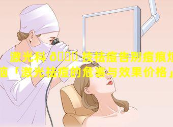 激光科 🕊 技祛痘告别痘痕烦恼「激光祛痘的危害与效果价格」